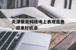 开云体育平台APP-天津荣京科技场上表现出色，迎来好机会的简单介绍